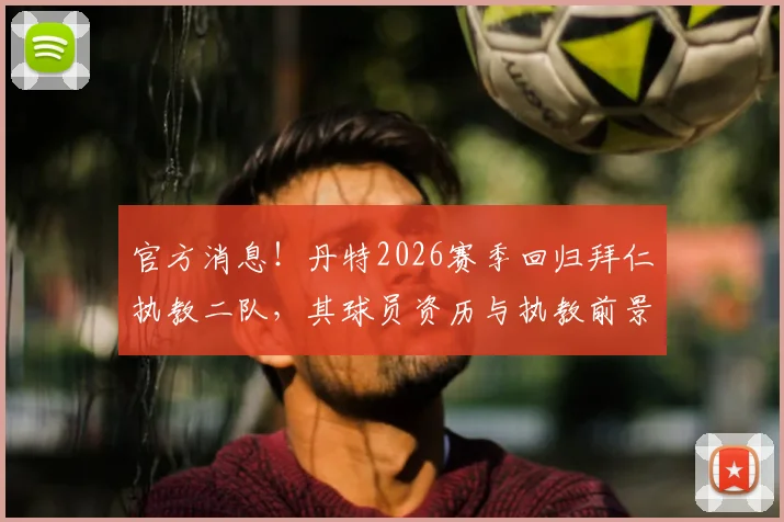 官方消息！丹特2026赛季回归拜仁执教二队，其球员资历与执教前景深度解读