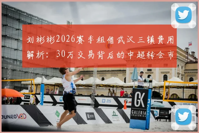 刘彬彬2026赛季租借武汉三镇费用解析：30万交易背后的中超转会市场新趋势