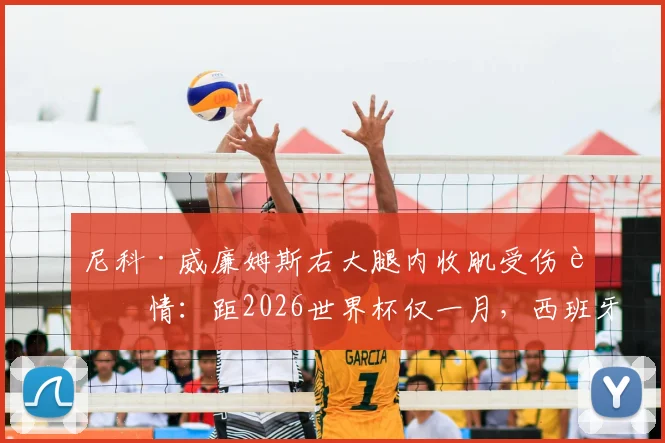 尼科·威廉姆斯右大腿内收肌受伤详情：距2026世界杯仅一月，西班牙队备战前景与球员康复时间分析