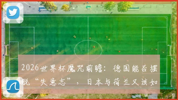 2026世界杯魔咒前瞻：德国能否摆脱“失意志”，日本与荷兰又该如何打破宿命？