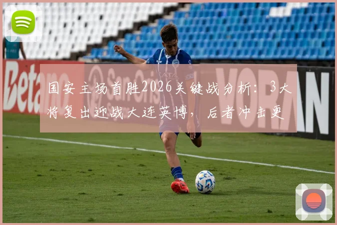 国安主场首胜2026关键战分析：3大将复出迎战大连英博，后者冲击更高排名的战术看点