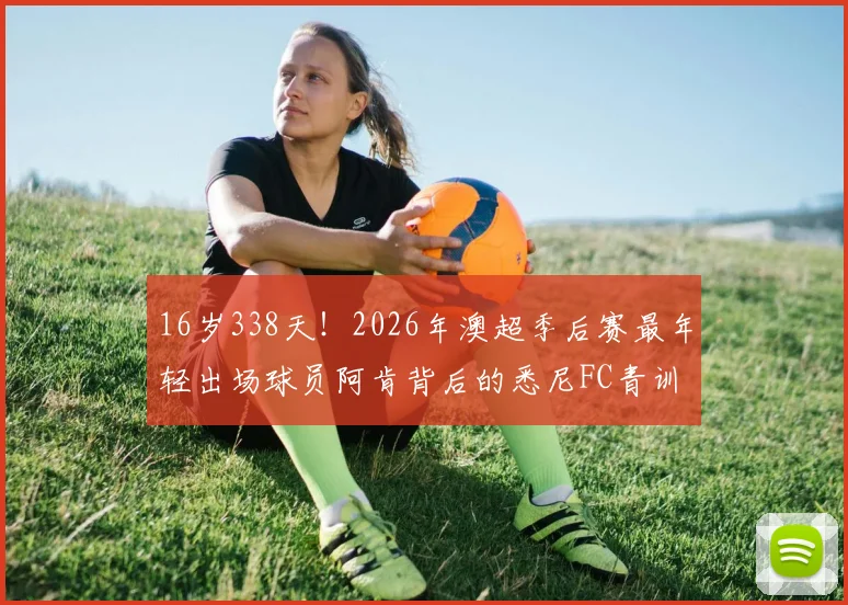 16岁338天！2026年澳超季后赛最年轻出场球员阿肯背后的悉尼FC青训解析