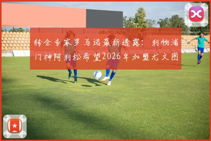 转会专家罗马诺最新透露：利物浦门神阿利松希望2026年加盟尤文图斯，但俱乐部要求他至少再留一个赛季