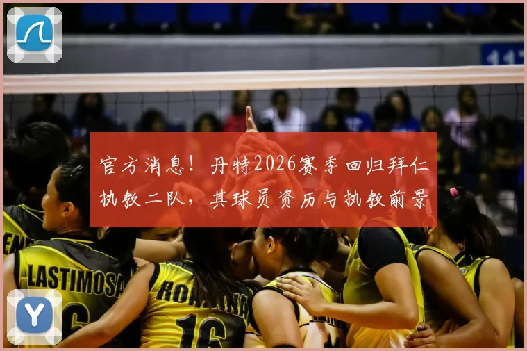 官方消息！丹特2026赛季回归拜仁执教二队，其球员资历与执教前景深度解读
