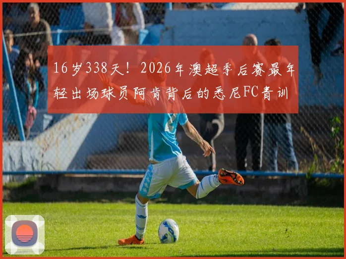 16岁338天！2026年澳超季后赛最年轻出场球员阿肯背后的悉尼FC青训解析