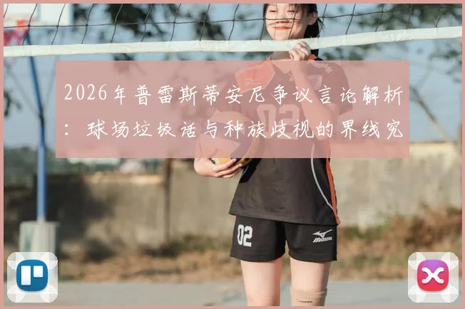 2026年普雷斯蒂安尼争议言论解析：球场垃圾话与种族歧视的界线究竟在哪？阿根廷足球文化引热议