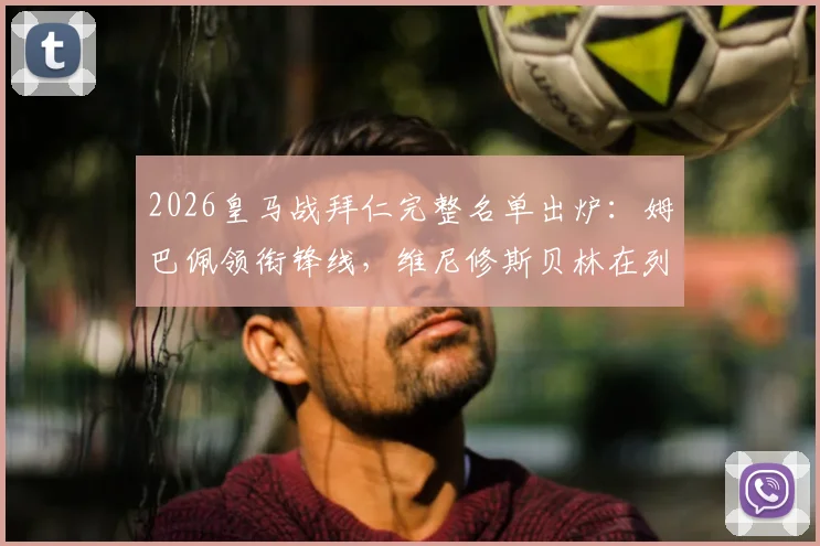 2026皇马战拜仁完整名单出炉：姆巴佩领衔锋线，维尼修斯贝林在列，库尔图瓦伤缺影响分析