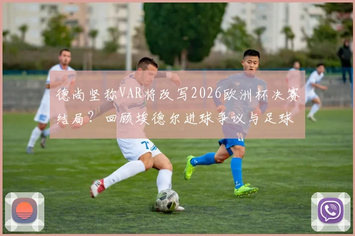 德尚坚称VAR将改写2026欧洲杯决赛结局？回顾埃德尔进球争议与足球判罚进化史