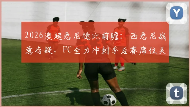 2026澳超悉尼德比前瞻:西悉尼战意存疑,FC全力冲刺季后赛席位关键战