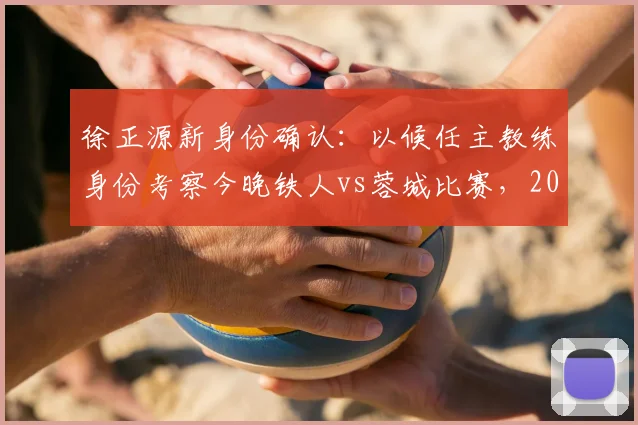徐正源新身份确认：以候任主教练身份考察今晚铁人vs蓉城比赛，2026赛季蓉城队帅位已定？