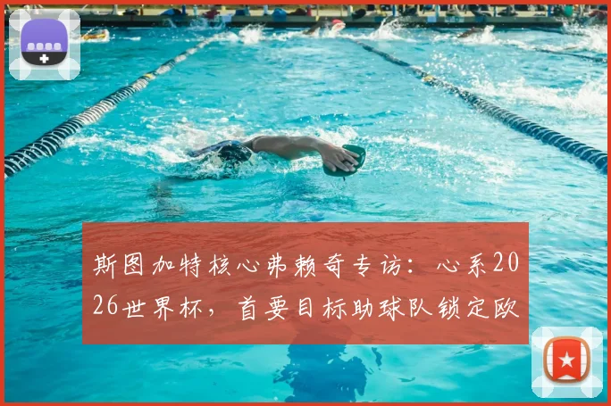 斯图加特核心弗赖奇专访：心系2026世界杯，首要目标助球队锁定欧冠席位，附技术特点与球队前景分析