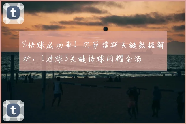 %传球成功率！冈萨雷斯关键数据解析，1进球3关键传球闪耀全场