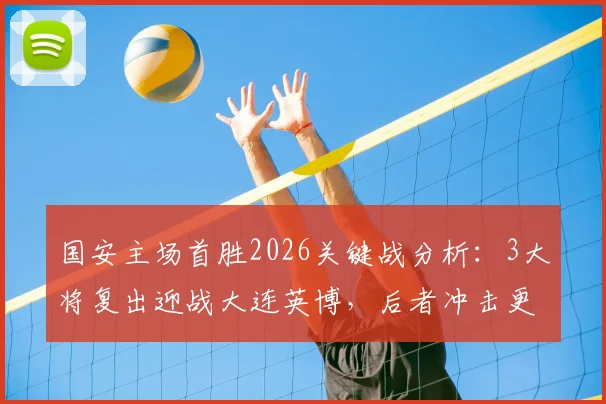 国安主场首胜2026关键战分析：3大将复出迎战大连英博，后者冲击更高排名的战术看点