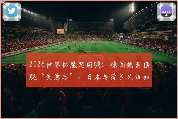 2026世界杯魔咒前瞻:德国能否摆脱“失意志”,日本与荷兰又该如何打破宿命?