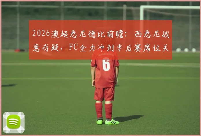 2026澳超悉尼德比前瞻：西悉尼战意存疑，FC全力冲刺季后赛席位关键战
