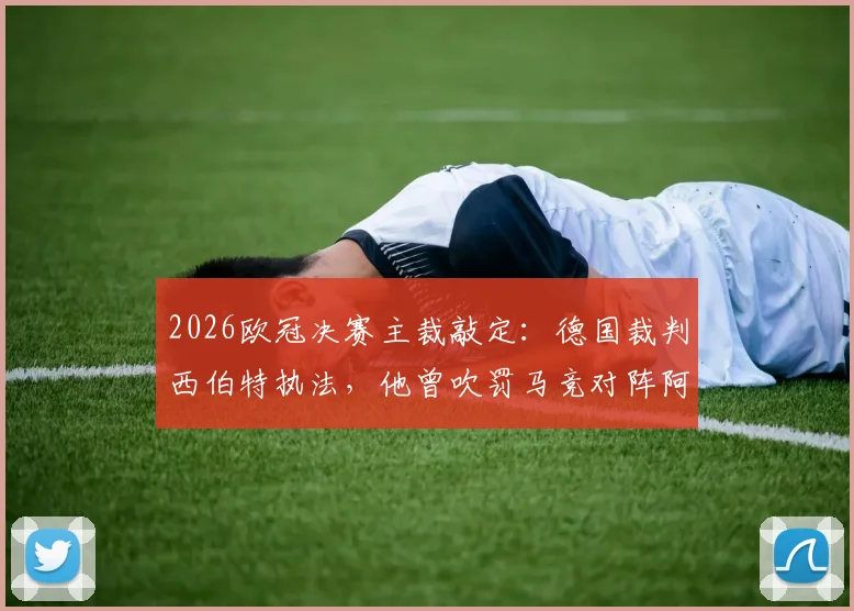 2026欧冠决赛主裁敲定：德国裁判西伯特执法，他曾吹罚马竞对阵阿森纳关键战，过往执法风格与经历全解析