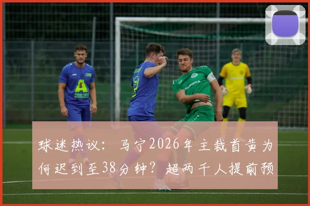 球迷热议：马宁2026年主裁首黄为何迟到至38分钟？超两千人提前预测失误引关注
