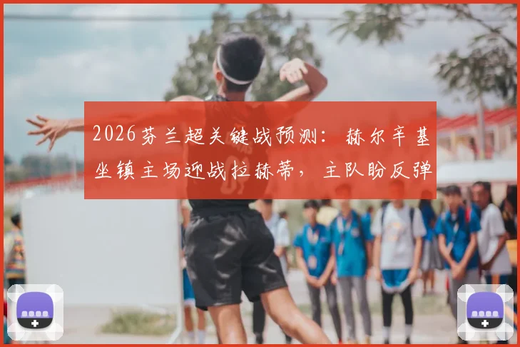 2026芬兰超关键战预测：赫尔辛基坐镇主场迎战拉赫蒂，主队盼反弹，客队争连胜全解析