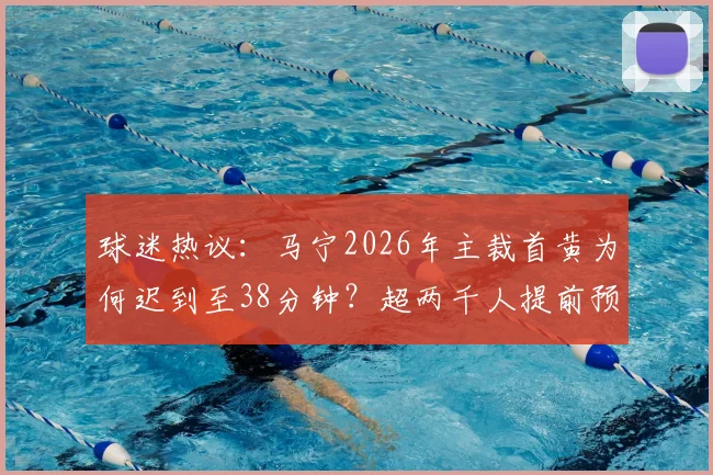 球迷热议:马宁2026年主裁首黄为何迟到至38分钟?超两千人提前预测失误引关注
