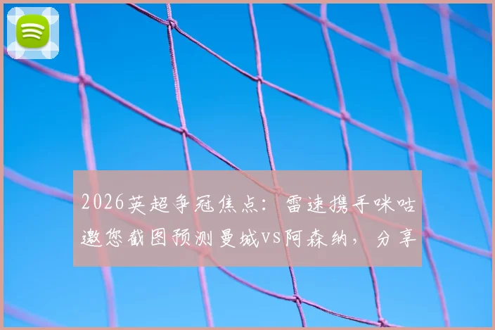 2026英超争冠焦点：雷速携手咪咕邀您截图预测曼城vs阿森纳，分享比分看法赢独家好礼
