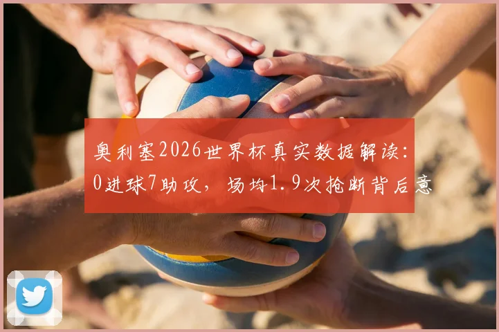 奥利塞2026世界杯真实数据解读：0进球7助攻，场均1.9次抢断背后意味着什么？