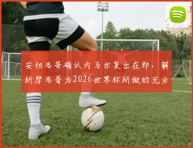 安切洛蒂确认内马尔复出在即，解析摩洛哥为2026世界杯所做的充分准备与强大实力