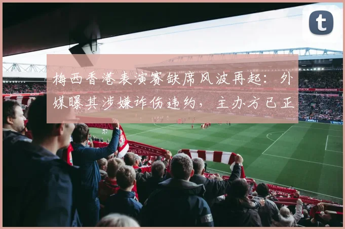梅西香港表演赛缺席风波再起：外媒曝其涉嫌诈伤违约，主办方已正式起诉梅西及阿根廷足协