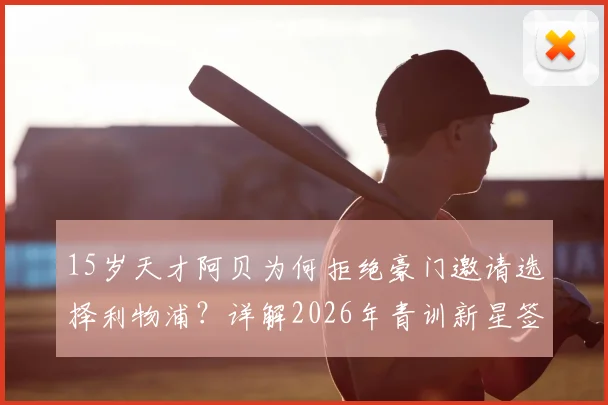 15岁天才阿贝为何拒绝豪门邀请选择利物浦？详解2026年青训新星签约内幕及未来前景