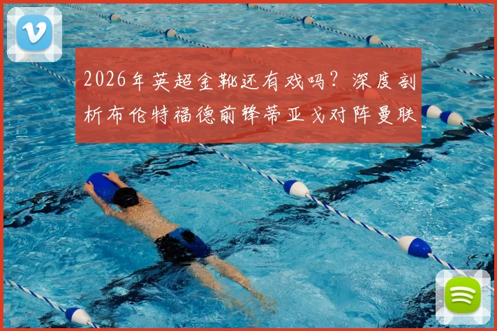 2026年英超金靴还有戏吗？深度剖析布伦特福德前锋蒂亚戈对阵曼联多次浪费绝佳机会