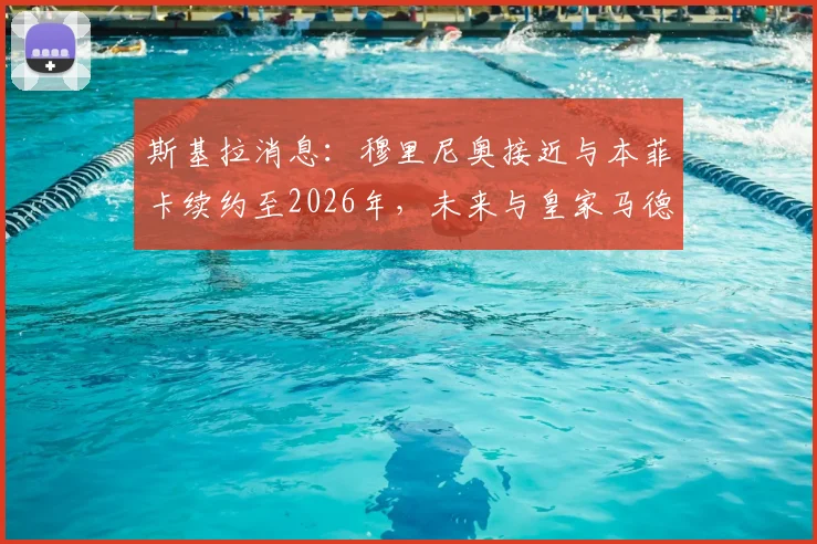 斯基拉消息：穆里尼奥接近与本菲卡续约至2026年，未来与皇家马德里的传闻再起，具体细节分析