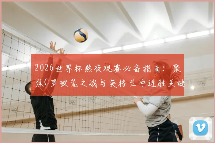 2026世界杯熬夜观赛必备指南：聚焦C罗破荒之战与英格兰冲连胜关键局，附葡萄牙、三狮军团赛程深度解读