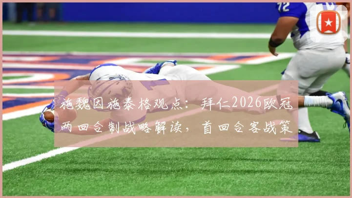 施魏因施泰格观点：拜仁2026欧冠两回合制战略解读，首回合客战策略与次回合主场发力关键