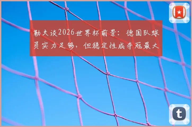 勒夫谈2026世界杯前景：德国队球员实力足够，但稳定性成夺冠最大短板，深度分析球队问题所在