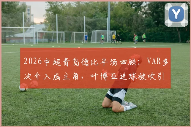 2026中超青岛德比半场回顾：VAR多次介入成主角，叶博亚进球被吹引热议，海牛西海岸互交白卷