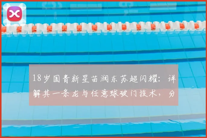 18岁国青新星苗润东苏超闪耀：详解其一条龙与任意球破门技术，分析中国小将留洋苏超的发展前景与挑战