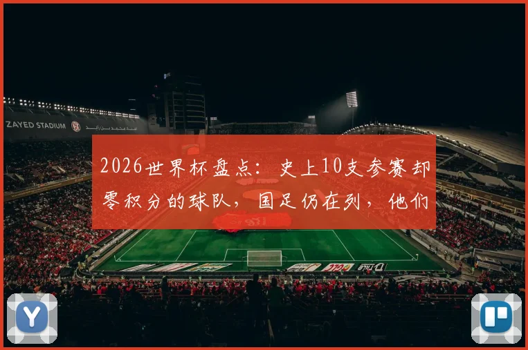 2026世界杯盘点：史上10支参赛却零积分的球队，国足仍在列，他们是谁？
