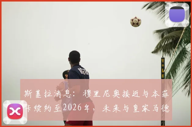 斯基拉消息：穆里尼奥接近与本菲卡续约至2026年，未来与皇家马德里的传闻再起，具体细节分析
