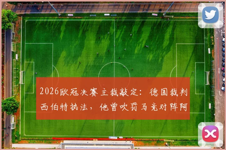 2026欧冠决赛主裁敲定：德国裁判西伯特执法，他曾吹罚马竞对阵阿森纳关键战，过往执法风格与经历全解析