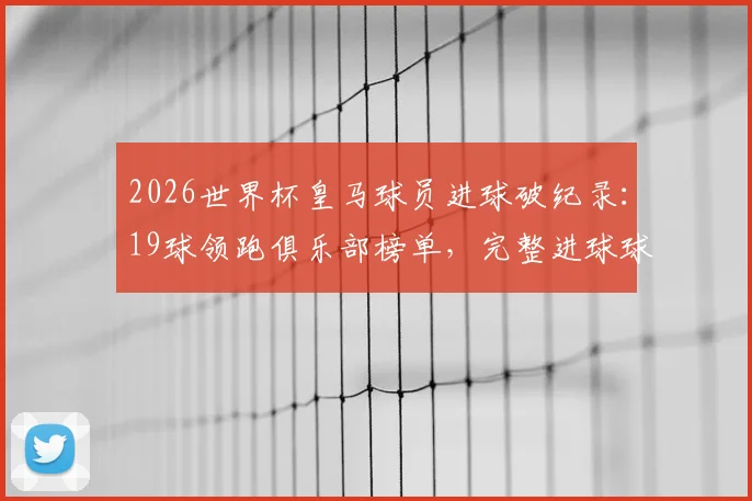 2026世界杯皇马球员进球破纪录：19球领跑俱乐部榜单，完整进球球员名单及数据分析