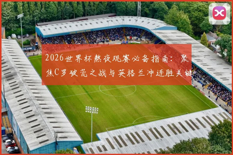 2026世界杯熬夜观赛必备指南：聚焦C罗破荒之战与英格兰冲连胜关键局，附葡萄牙、三狮军团赛程深度解读