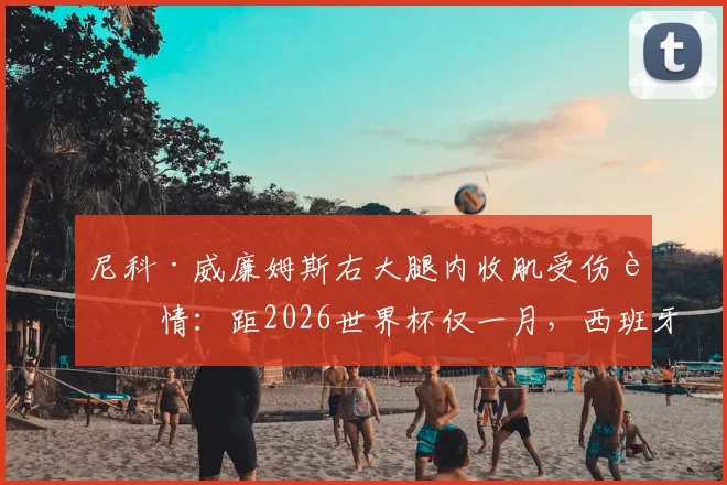尼科·威廉姆斯右大腿内收肌受伤详情：距2026世界杯仅一月，西班牙队备战前景与球员康复时间分析