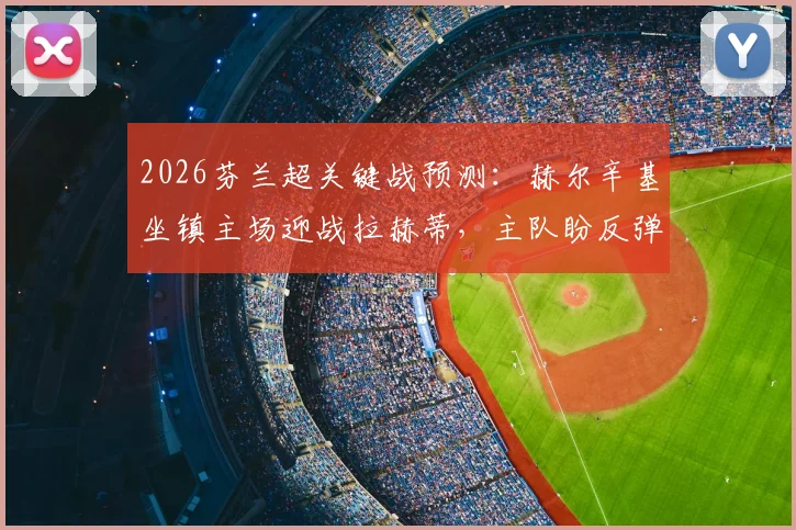 2026芬兰超关键战预测：赫尔辛基坐镇主场迎战拉赫蒂，主队盼反弹，客队争连胜全解析