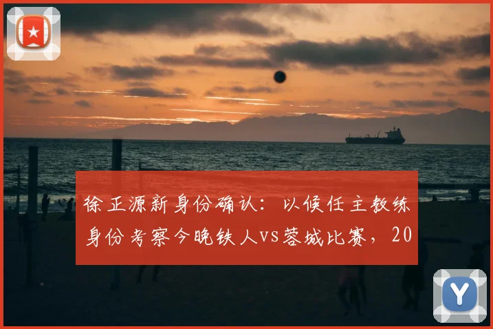 徐正源新身份确认：以候任主教练身份考察今晚铁人vs蓉城比赛，2026赛季蓉城队帅位已定？
