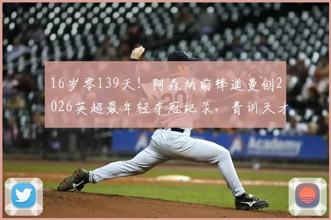 16岁零139天！阿森纳前锋道曼创2026英超最年轻夺冠纪录，青训天才如何炼成？