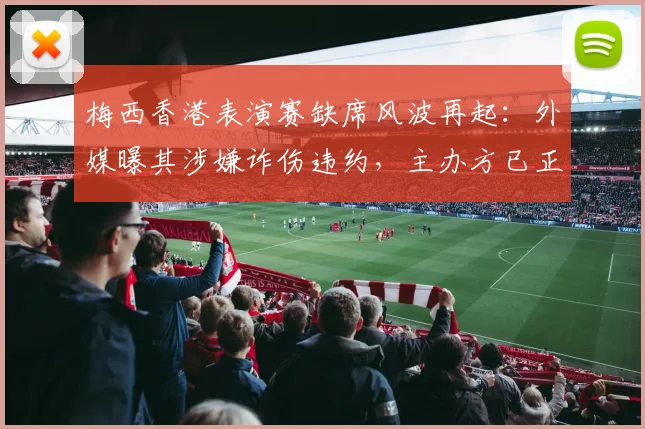 梅西香港表演赛缺席风波再起:外媒曝其涉嫌诈伤违约,主办方已正式起诉梅西及阿根廷足协