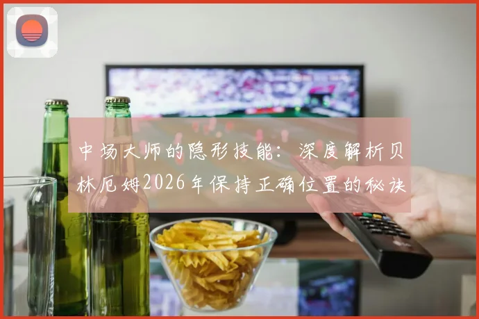 中场大师的隐形技能：深度解析贝林厄姆2026年保持正确位置的秘诀与实战价值