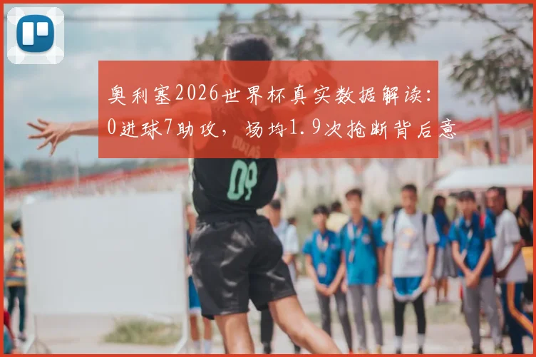 奥利塞2026世界杯真实数据解读：0进球7助攻，场均1.9次抢断背后意味着什么？