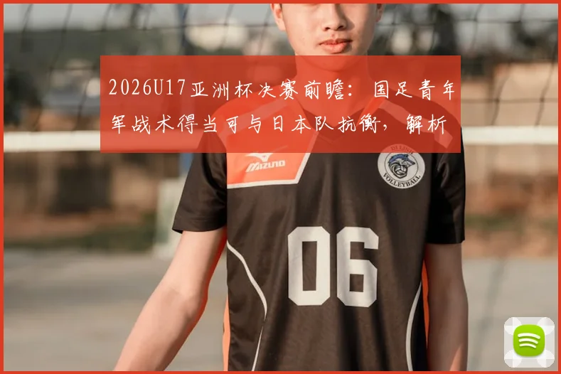 2026U17亚洲杯决赛前瞻：国足青年军战术得当可与日本队抗衡，解析关键对位与战术调整空间
