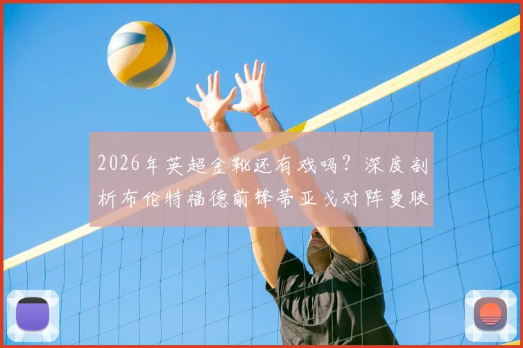 2026年英超金靴还有戏吗?深度剖析布伦特福德前锋蒂亚戈对阵曼联多次浪费绝佳机会