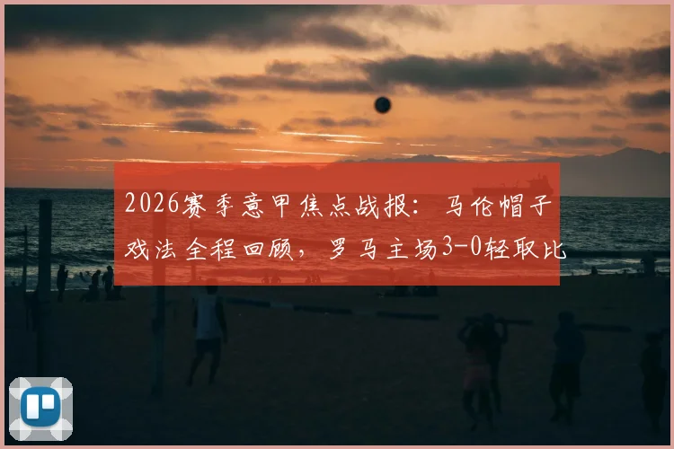 2026赛季意甲焦点战报：马伦帽子戏法全程回顾，罗马主场3-0轻取比萨，积分榜形势分析